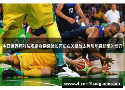 今日世界杯对位观察老将经验如何左右关键战走势与年轻新星的博弈 今日世界杯对位观察老将经验如何左右关键战走势与年轻新星的博弈