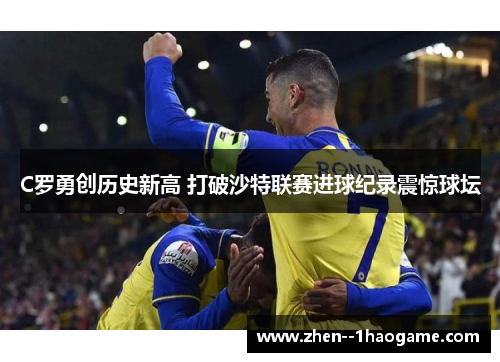 C罗勇创历史新高 打破沙特联赛进球纪录震惊球坛 C罗勇创历史新高 打破沙特联赛进球纪录震惊球坛