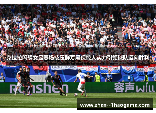 克拉拉闪耀女足赛场技压群芳展现惊人实力引领球队迈向胜利