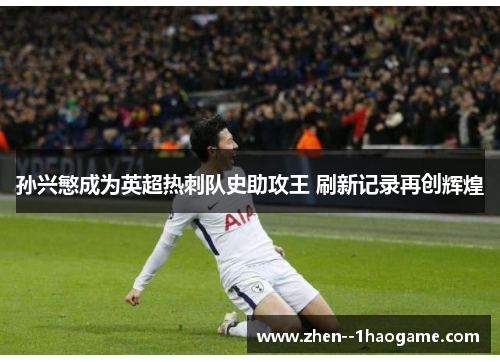 孙兴慜成为英超热刺队史助攻王 刷新记录再创辉煌 孙兴慜成为英超热刺队史助攻王 刷新记录再创辉煌