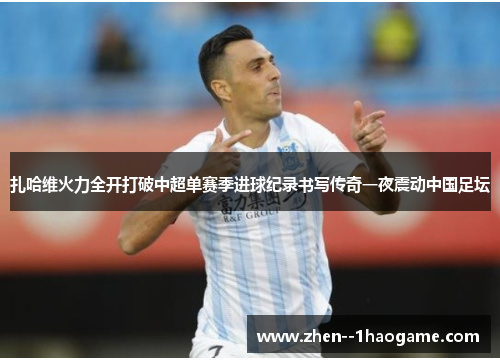 扎哈维火力全开打破中超单赛季进球纪录书写传奇一夜震动中国足坛 扎哈维火力全开打破中超单赛季进球纪录书写传奇一夜震动中国足坛