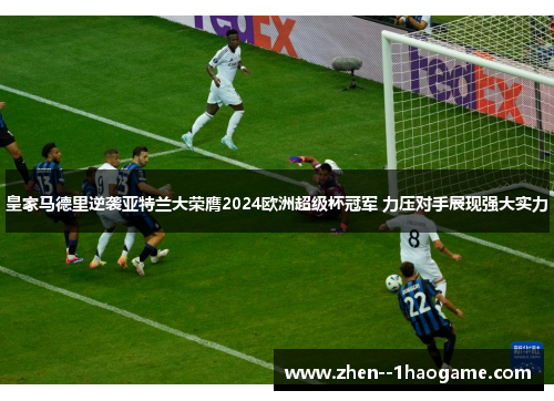 皇家马德里逆袭亚特兰大荣膺2024欧洲超级杯冠军 力压对手展现强大实力