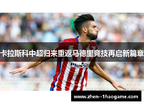 卡拉斯科中超归来重返马德里竞技再启新篇章