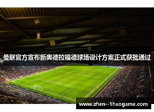 曼联官方宣布新奥德拉福德球场设计方案正式获批通过