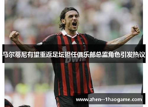 马尔蒂尼有望重返足坛担任俱乐部总监角色引发热议