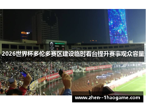 2026世界杯多伦多赛区建设临时看台提升赛事观众容量