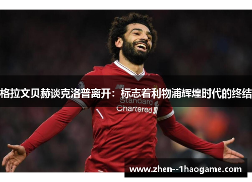 格拉文贝赫谈克洛普离开:标志着利物浦辉煌时代的终结 格拉文贝赫谈克洛普离开:标志着利物浦辉煌时代的终结