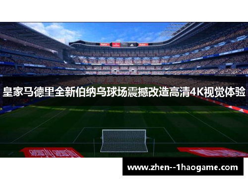 皇家马德里全新伯纳乌球场震撼改造高清4K视觉体验 皇家马德里全新伯纳乌球场震撼改造高清4K视觉体验