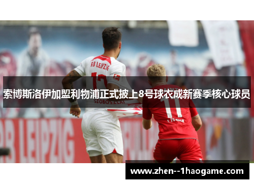 索博斯洛伊加盟利物浦正式披上8号球衣成新赛季核心球员 索博斯洛伊加盟利物浦正式披上8号球衣成新赛季核心球员
