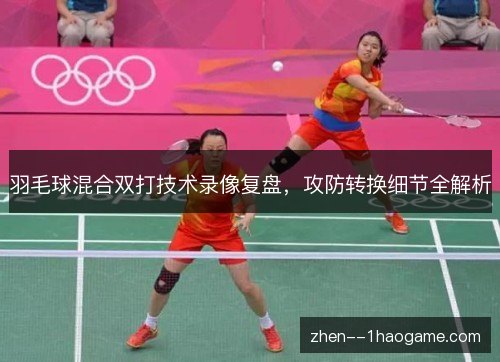 羽毛球混合双打技术录像复盘,攻防转换细节全解析 羽毛球混合双打技术录像复盘,攻防转换细节全解析