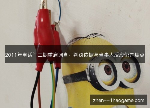 2011年电话门二期重启调查：判罚依据与当事人反应仍是焦点
